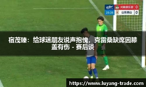 宿茂臻：给球迷朋友说声抱愧，克雷桑缺席因膝盖有伤 - 赛后谈